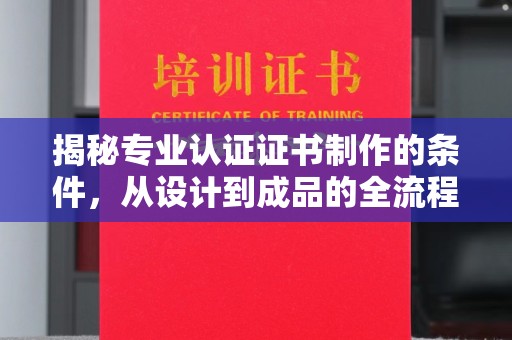 永兴揭秘专业认证证书制作的条件，从设计到成品的全流程解析