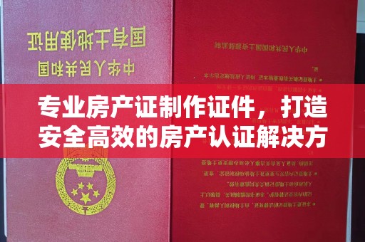 永兴专业房产证制作证件，打造安全高效的房产认证解决方案