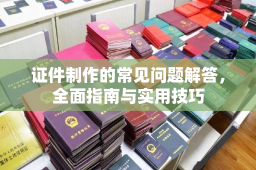 永兴证件制作的常见问题解答，全面指南与实用技巧