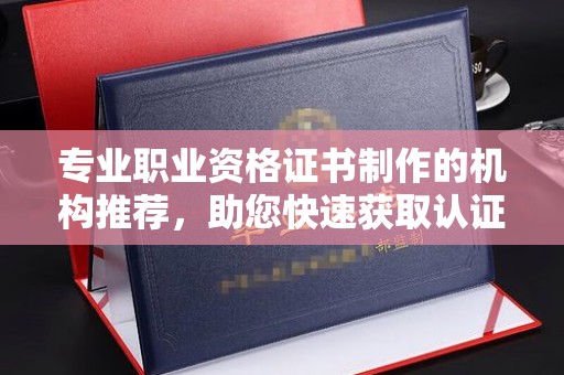 永兴专业职业资格证书制作的机构推荐，助您快速获取认证