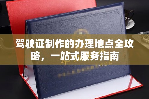 永兴驾驶证制作的办理地点全攻略，一站式服务指南