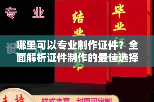 永兴哪里可以专业制作证件？全面解析证件制作的最佳选择