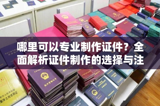 永兴哪里可以专业制作证件？全面解析证件制作的选择与注意事项