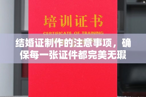 永兴结婚证制作的注意事项，确保每一张证件都完美无瑕