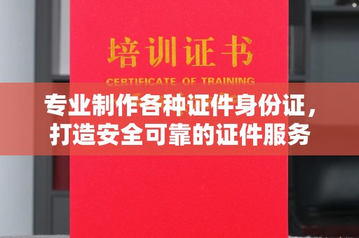 永兴专业制作各种证件身份证，打造安全可靠的证件服务