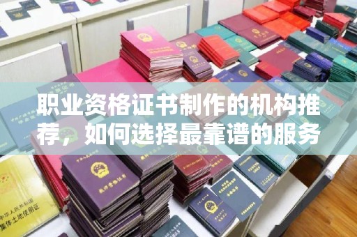 永兴职业资格证书制作的机构推荐，如何选择最靠谱的服务商？