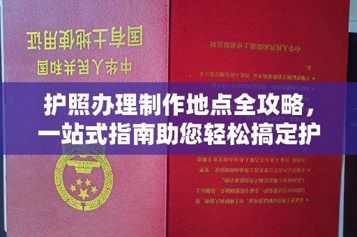 永兴护照办理制作地点全攻略，一站式指南助您轻松搞定护照