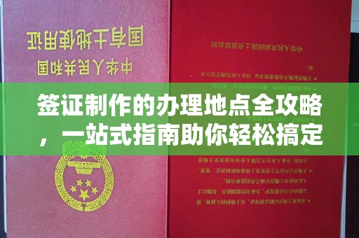 永兴签证制作的办理地点全攻略，一站式指南助你轻松搞定签证