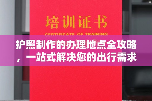 永兴护照制作的办理地点全攻略，一站式解决您的出行需求